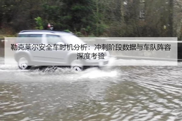 勒克莱尔安全车时机分析：冲刺阶段数据与车队阵容深度考验